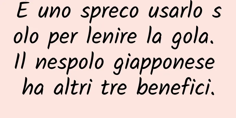 È uno spreco usarlo solo per lenire la gola. Il nespolo giapponese ha altri tre benefici.
