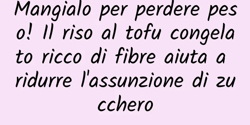 Mangialo per perdere peso! Il riso al tofu congelato ricco di fibre aiuta a ridurre l'assunzione di zucchero