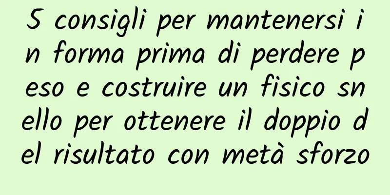 5 consigli per mantenersi in forma prima di perdere peso e costruire un fisico snello per ottenere il doppio del risultato con metà sforzo