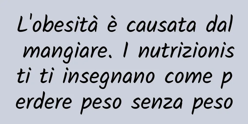 L'obesità è causata dal mangiare. I nutrizionisti ti insegnano come perdere peso senza peso