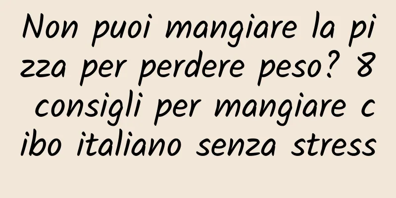 Non puoi mangiare la pizza per perdere peso? 8 consigli per mangiare cibo italiano senza stress