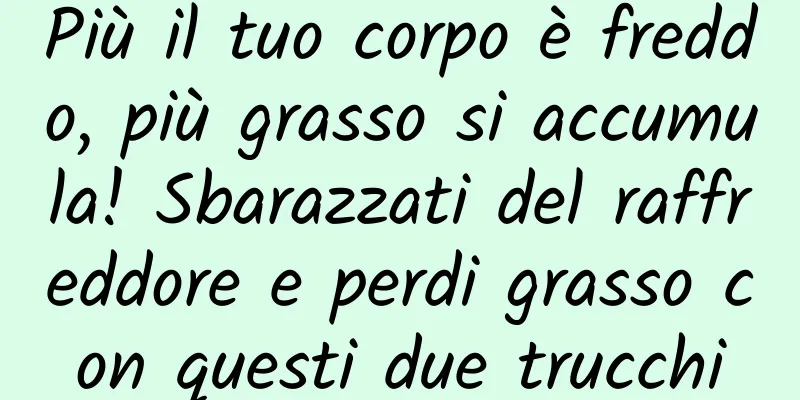 Più il tuo corpo è freddo, più grasso si accumula! Sbarazzati del raffreddore e perdi grasso con questi due trucchi