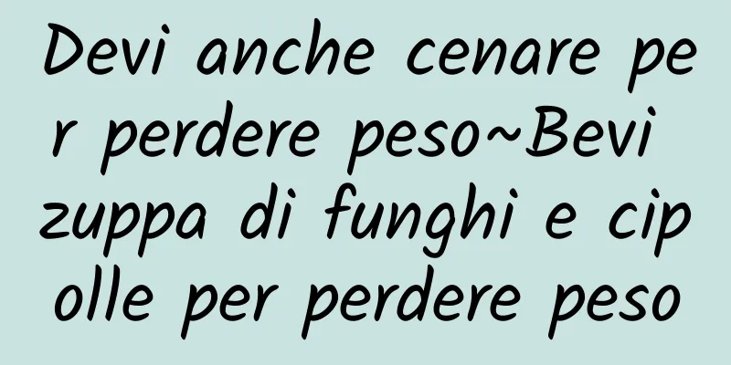 Devi anche cenare per perdere peso~Bevi zuppa di funghi e cipolle per perdere peso