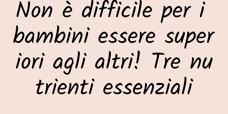 Non è difficile per i bambini essere superiori agli altri! Tre nutrienti essenziali