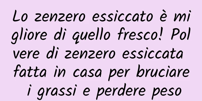 Lo zenzero essiccato è migliore di quello fresco! Polvere di zenzero essiccata fatta in casa per bruciare i grassi e perdere peso