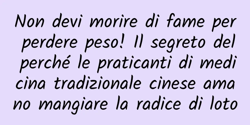 Non devi morire di fame per perdere peso! Il segreto del perché le praticanti di medicina tradizionale cinese amano mangiare la radice di loto