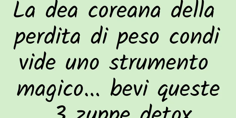 La dea coreana della perdita di peso condivide uno strumento magico... bevi queste 3 zuppe detox