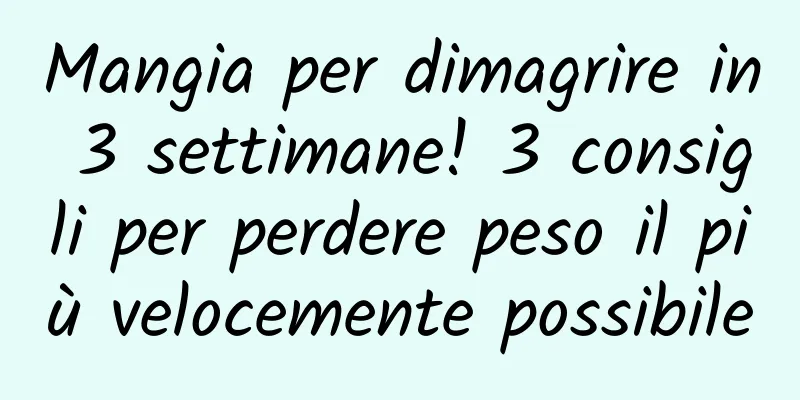 Mangia per dimagrire in 3 settimane! 3 consigli per perdere peso il più velocemente possibile