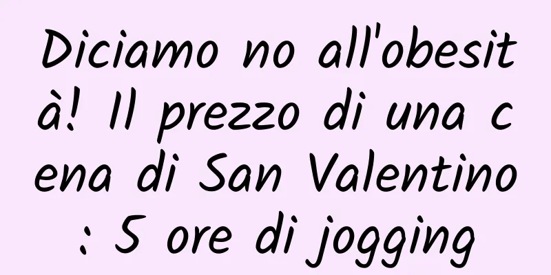 Diciamo no all'obesità! Il prezzo di una cena di San Valentino: 5 ore di jogging