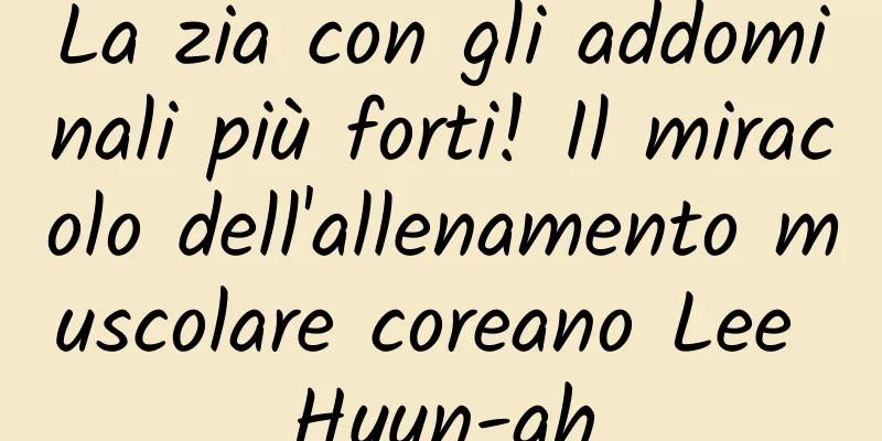 La zia con gli addominali più forti! Il miracolo dell'allenamento muscolare coreano Lee Hyun-ah