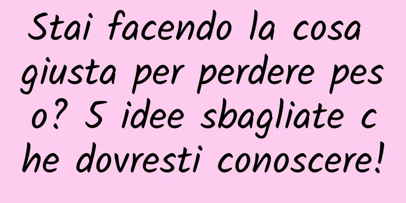 Stai facendo la cosa giusta per perdere peso? 5 idee sbagliate che dovresti conoscere!