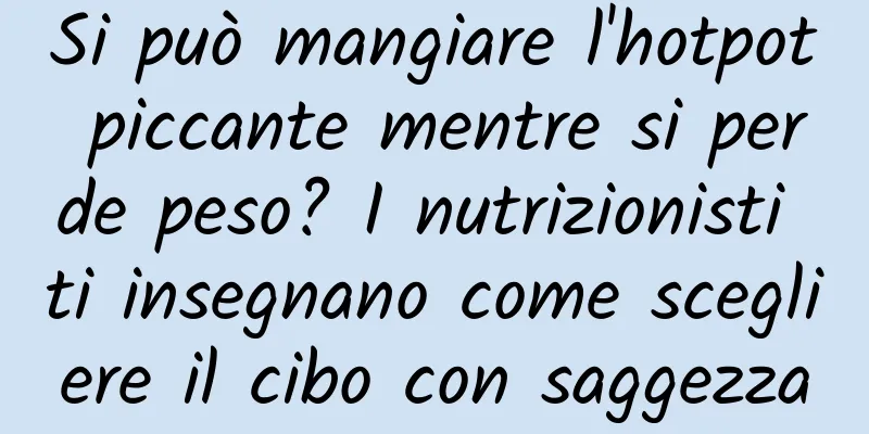 Si può mangiare l'hotpot piccante mentre si perde peso? I nutrizionisti ti insegnano come scegliere il cibo con saggezza
