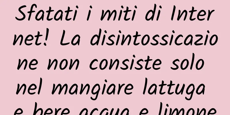 Sfatati i miti di Internet! La disintossicazione non consiste solo nel mangiare lattuga e bere acqua e limone