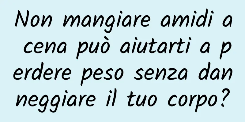 Non mangiare amidi a cena può aiutarti a perdere peso senza danneggiare il tuo corpo?