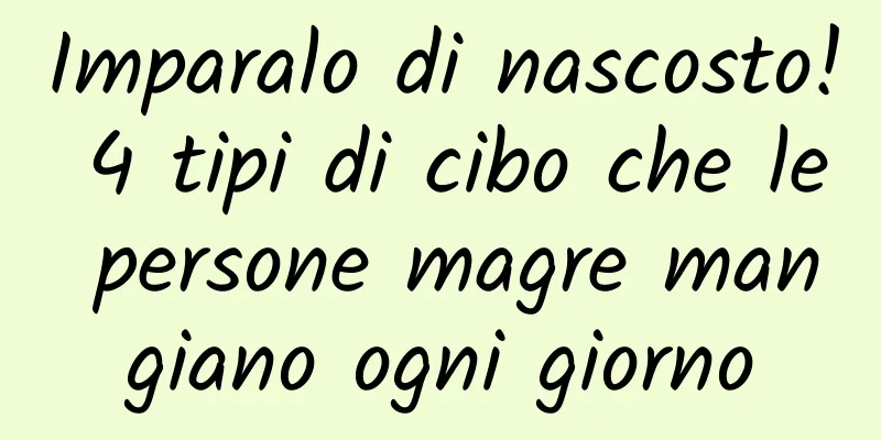 Imparalo di nascosto! 4 tipi di cibo che le persone magre mangiano ogni giorno