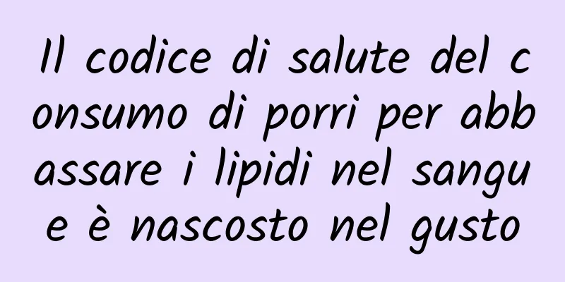 Il codice di salute del consumo di porri per abbassare i lipidi nel sangue è nascosto nel gusto