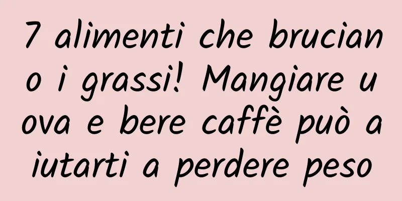 7 alimenti che bruciano i grassi! Mangiare uova e bere caffè può aiutarti a perdere peso