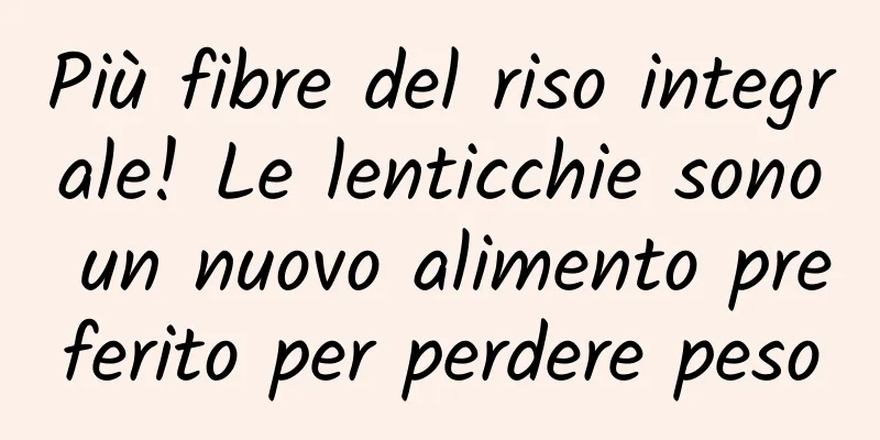 Più fibre del riso integrale! Le lenticchie sono un nuovo alimento preferito per perdere peso