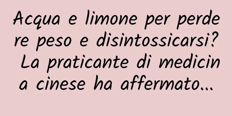 Acqua e limone per perdere peso e disintossicarsi? La praticante di medicina cinese ha affermato...