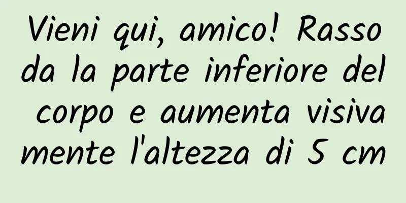 Vieni qui, amico! Rassoda la parte inferiore del corpo e aumenta visivamente l'altezza di 5 cm