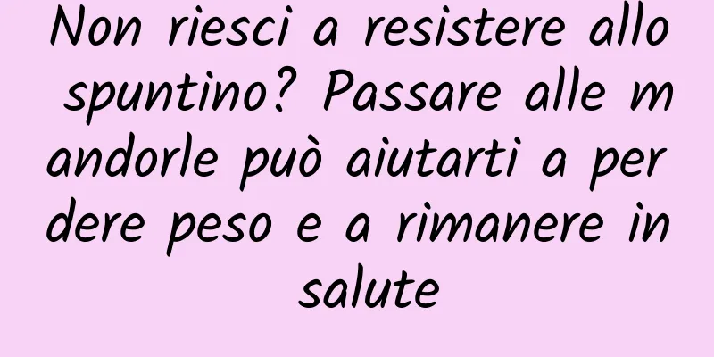 Non riesci a resistere allo spuntino? Passare alle mandorle può aiutarti a perdere peso e a rimanere in salute
