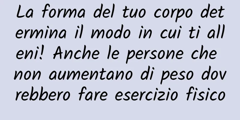 La forma del tuo corpo determina il modo in cui ti alleni! Anche le persone che non aumentano di peso dovrebbero fare esercizio fisico
