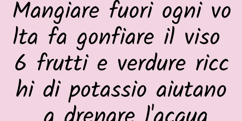 Mangiare fuori ogni volta fa gonfiare il viso 6 frutti e verdure ricchi di potassio aiutano a drenare l'acqua