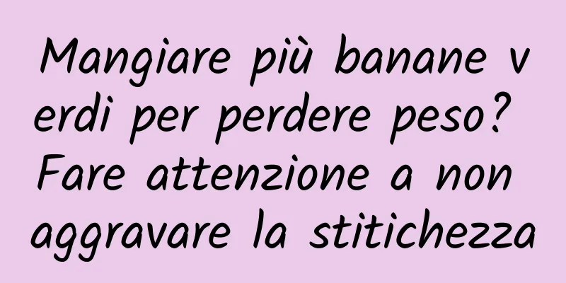 Mangiare più banane verdi per perdere peso? Fare attenzione a non aggravare la stitichezza