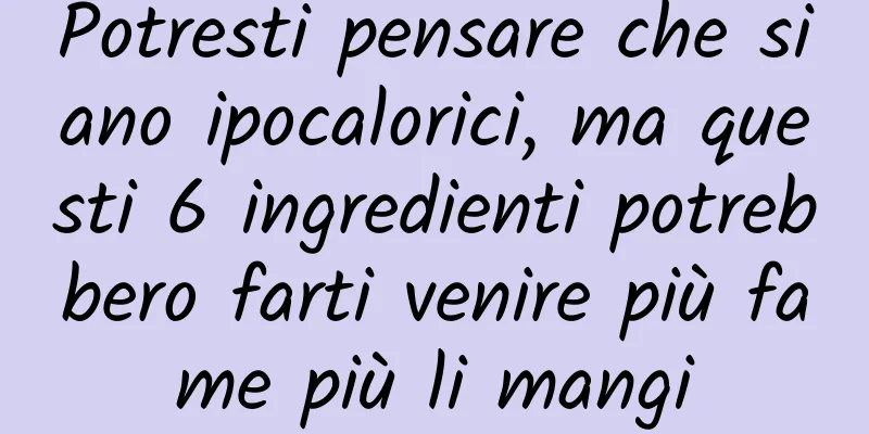 Potresti pensare che siano ipocalorici, ma questi 6 ingredienti potrebbero farti venire più fame più li mangi