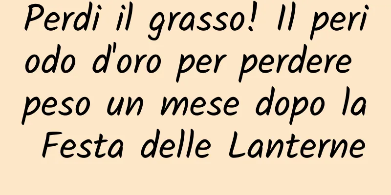 Perdi il grasso! Il periodo d'oro per perdere peso un mese dopo la Festa delle Lanterne