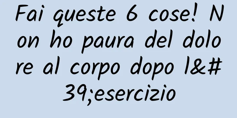 Fai queste 6 cose! Non ho paura del dolore al corpo dopo l'esercizio
