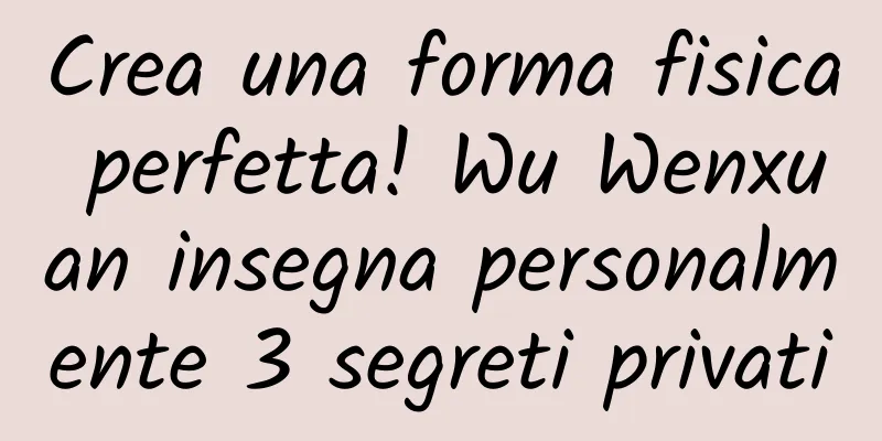 Crea una forma fisica perfetta! Wu Wenxuan insegna personalmente 3 segreti privati