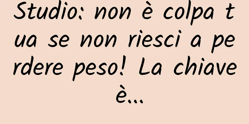 Studio: non è colpa tua se non riesci a perdere peso! La chiave è...