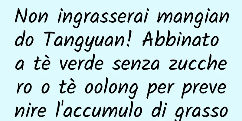 Non ingrasserai mangiando Tangyuan! Abbinato a tè verde senza zucchero o tè oolong per prevenire l'accumulo di grasso