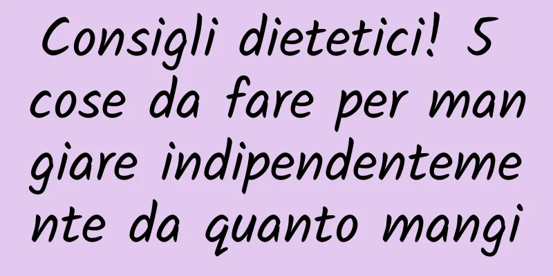 Consigli dietetici! 5 cose da fare per mangiare indipendentemente da quanto mangi