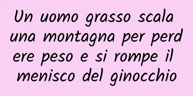 Un uomo grasso scala una montagna per perdere peso e si rompe il menisco del ginocchio