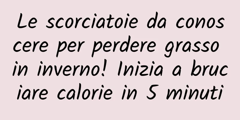 Le scorciatoie da conoscere per perdere grasso in inverno! Inizia a bruciare calorie in 5 minuti