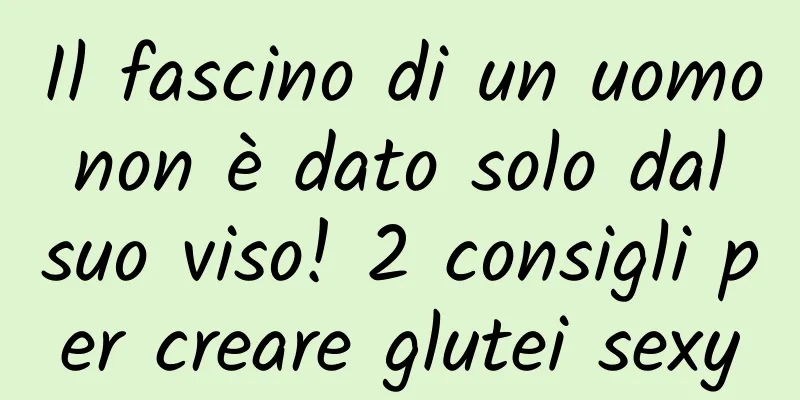 Il fascino di un uomo non è dato solo dal suo viso! 2 consigli per creare glutei sexy