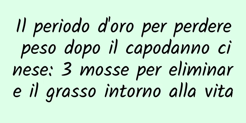 Il periodo d'oro per perdere peso dopo il capodanno cinese: 3 mosse per eliminare il grasso intorno alla vita