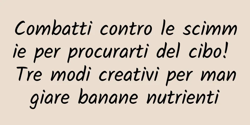 Combatti contro le scimmie per procurarti del cibo! Tre modi creativi per mangiare banane nutrienti