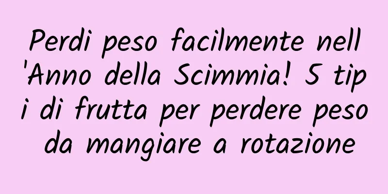 Perdi peso facilmente nell'Anno della Scimmia! 5 tipi di frutta per perdere peso da mangiare a rotazione