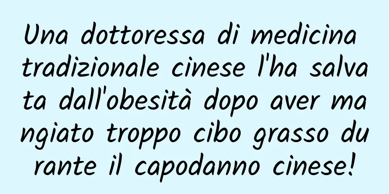 Una dottoressa di medicina tradizionale cinese l'ha salvata dall'obesità dopo aver mangiato troppo cibo grasso durante il capodanno cinese!