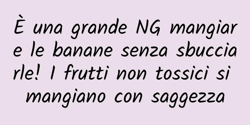 È una grande NG mangiare le banane senza sbucciarle! I frutti non tossici si mangiano con saggezza