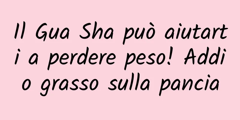 Il Gua Sha può aiutarti a perdere peso! Addio grasso sulla pancia