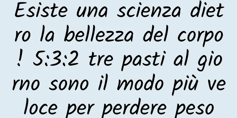 Esiste una scienza dietro la bellezza del corpo! 5:3:2 tre pasti al giorno sono il modo più veloce per perdere peso