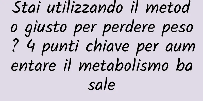 Stai utilizzando il metodo giusto per perdere peso? 4 punti chiave per aumentare il metabolismo basale