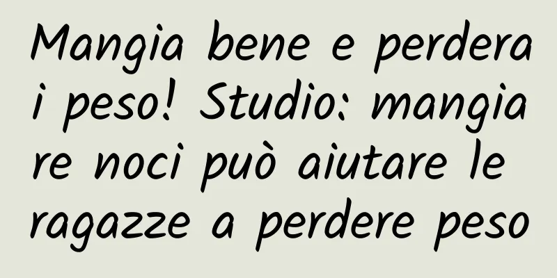 Mangia bene e perderai peso! Studio: mangiare noci può aiutare le ragazze a perdere peso