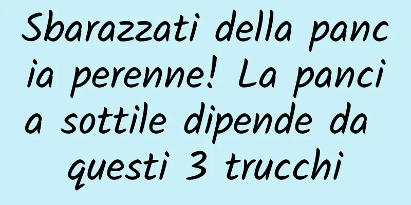 Sbarazzati della pancia perenne! La pancia sottile dipende da questi 3 trucchi