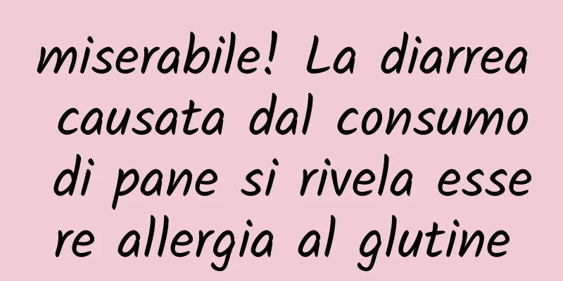 miserabile! La diarrea causata dal consumo di pane si rivela essere allergia al glutine