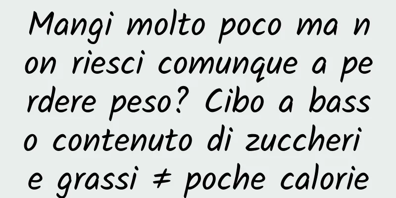 Mangi molto poco ma non riesci comunque a perdere peso? Cibo a basso contenuto di zuccheri e grassi ≠ poche calorie